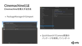 Cinemachineとは
Cinemachineを導入する方法
&bull; PackageManagerからImport
&bull; QuickSearchでCamera関連の
 
パッケージを検索してインポート
 