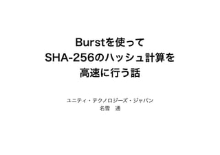 ユニティ・テクノロジーズ・ジャパン
名雪 通
Burstを使って
SHA-256のハッシュ計算を
高速に行う話
 