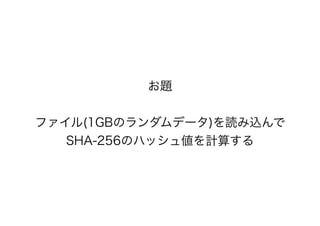 お題
ファイル(1GBのランダムデータ)を読み込んで
SHA-256のハッシュ値を計算する
 