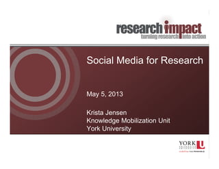 Social Media for Research
May 5, 2013
Krista Jensen
Knowledge Mobilization Unit
York University
 