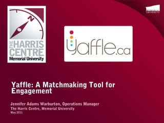 Yaffle: A Matchmaking Tool for Engagement Jennifer Adams Warburton, Operations Manager The Harris Centre, Memorial University May 2011 