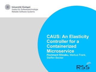 Institut für Softwaretechnologie
Reliable Software Systems
CAUS: An Elasticity
Controller for a
Containerized
Microservice
Floriment Klinaku, Markus Frank,
Steffen Becker
 