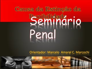 Causa da Extinção da
Punibilidade
Seminário
Penal
Orientador: Marcelo Amaral C. Marcochi
 