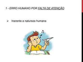1 - ERRO HUMANO POR FALTA DE ATENÇÃO



 Inerente a natureza humana
 