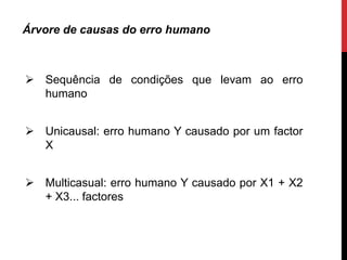 Árvore de causas do erro humano



 Sequência de condições que levam ao erro
  humano


 Unicausal: erro humano Y causado por um factor
  X


 Multicasual: erro humano Y causado por X1 + X2
  + X3... factores
 