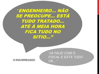 “ENGENHEIRO… NÃO
 SE PREOCUPE… ESTÁ
   TUDO TRATADO…
   ATÉ Á MEIA HORA
    FICA TUDO NO
       SITIO…”


                “JÁ FALEI COM O
                FISCAL E ESTÁ TUDO
O ENCARREGADO
                OK…”
 