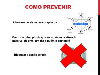 COMO PREVENIR

Livrar-se de sistemas complexos




Partir do princípio de que se existe uma situação
passível de erro, um dia alguém o cometerá




 Bloquear a acção errada
 