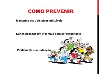 COMO PREVENIR
Mantenha seus sistemas utilizáveis



Dar às pessoas um incentivo para ser responsável




Politicas de manuntenção
 