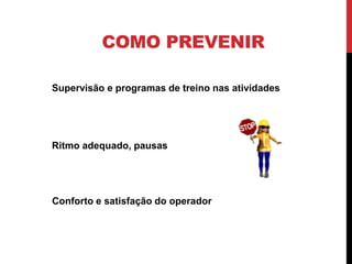 COMO PREVENIR

Supervisão e programas de treino nas atividades




Ritmo adequado, pausas




Conforto e satisfação do operador
 