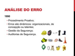 ANÁLISE DO ERRO
1990
 • Procedimento Proativo;
 • Erros são dinâmicos: organizacionais, de
   concepção ou latentes;
 • Gestão da Segurança;
 • Auditorias de Segurança.
 