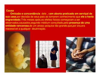 Causa 
Omissão e concordância dele , com aborto praticado em serviçal de 
sua casa,por decisão de seus pais ao tomarem conhecimento que ele a havia 
engravidado.Três meses após,os efeitos físicos começaram a ser 
observados,causados,segundo médium consultado,pela presença de uma 
entidade rancorosa,de um atraso psíquico tão grande,que,por ora,era 
inacessível a qualquer doutrinação. 
 