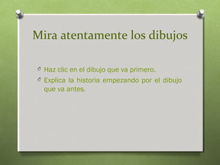Mira atentamente los dibujos
O Haz clic en el dibujo que va primero.
O Explica la historia empezando por el dibujo
que va antes.