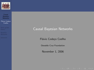 Causal
  Bayesian
  Networks

Fl´vio Code¸o
  a        c
    Coelho

Basic graph
theory          Causal Bayesian Networks
Bayesian
Networks

Inference
                    Fl´vio Code¸o Coelho
                      a        c

                    Oswaldo Cruz Foundation


                     November 1, 2006
 