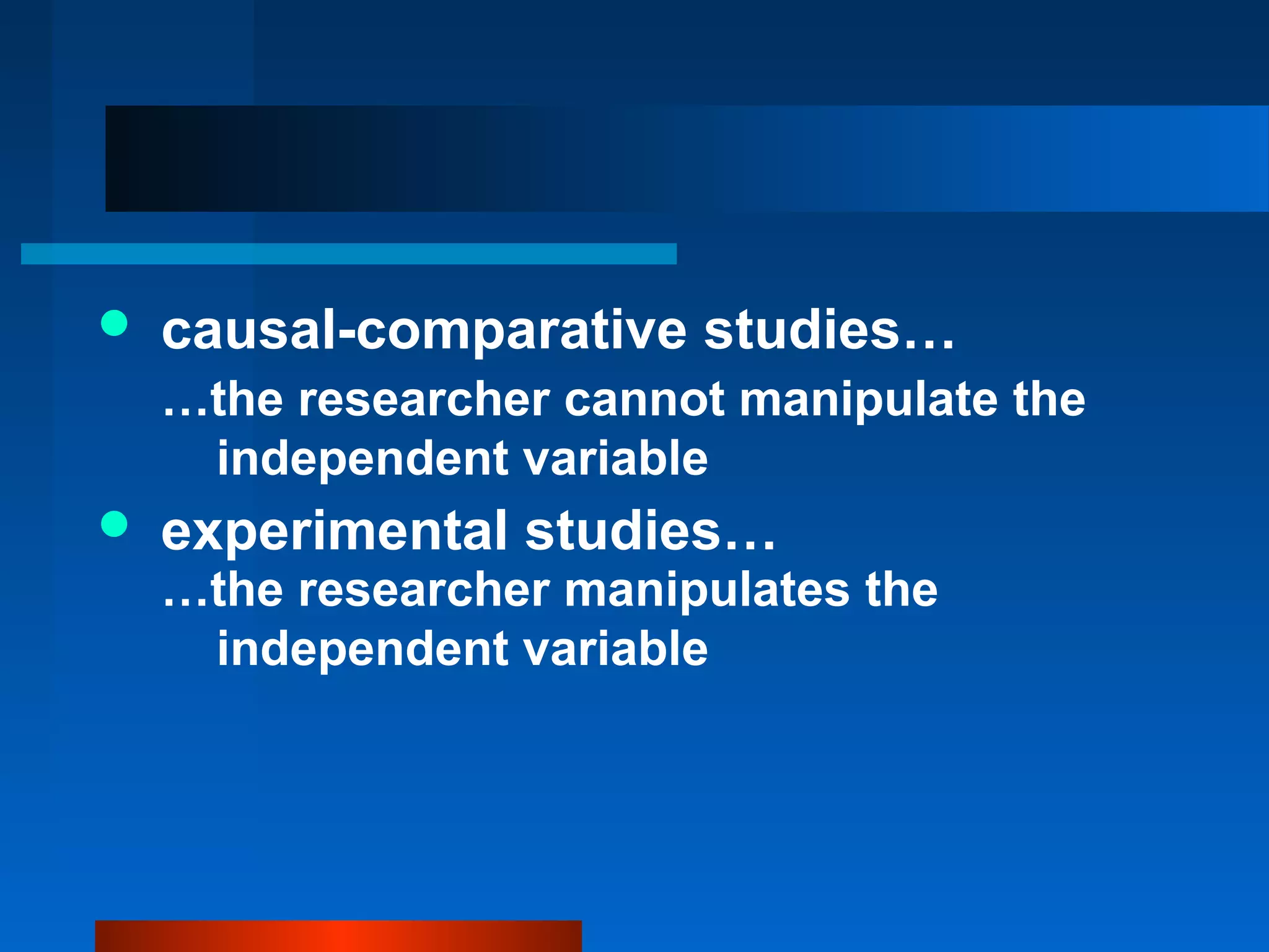   causal-comparative studies…
    …the researcher cannot manipulate the
     independent variable
   experimental studies…
    …the researcher manipulates the
     independent variable
 
