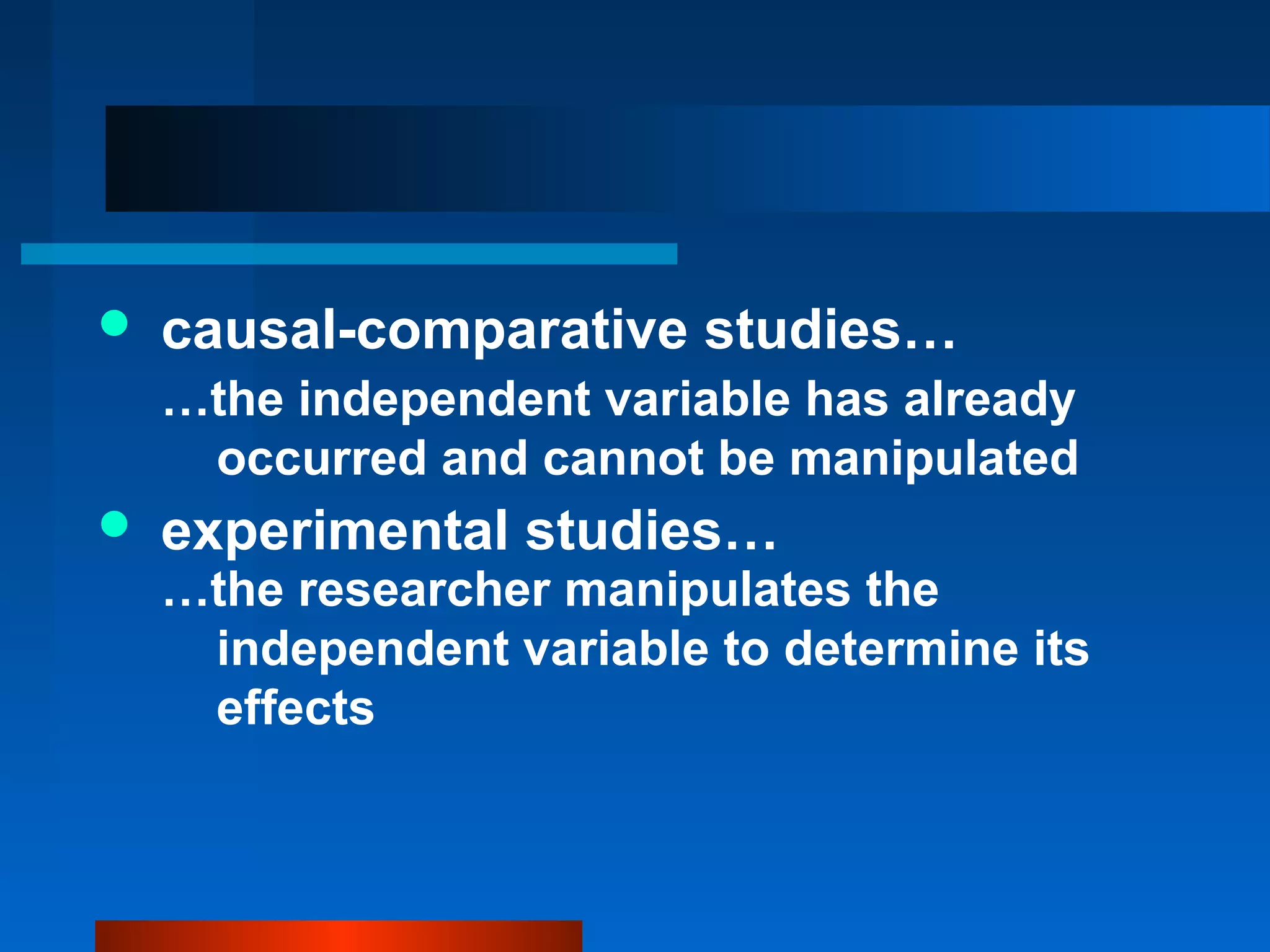    causal-comparative studies…
    …the independent variable has already
     occurred and cannot be manipulated
   experimental studies…
    …the researcher manipulates the
     independent variable to determine its
     effects
 