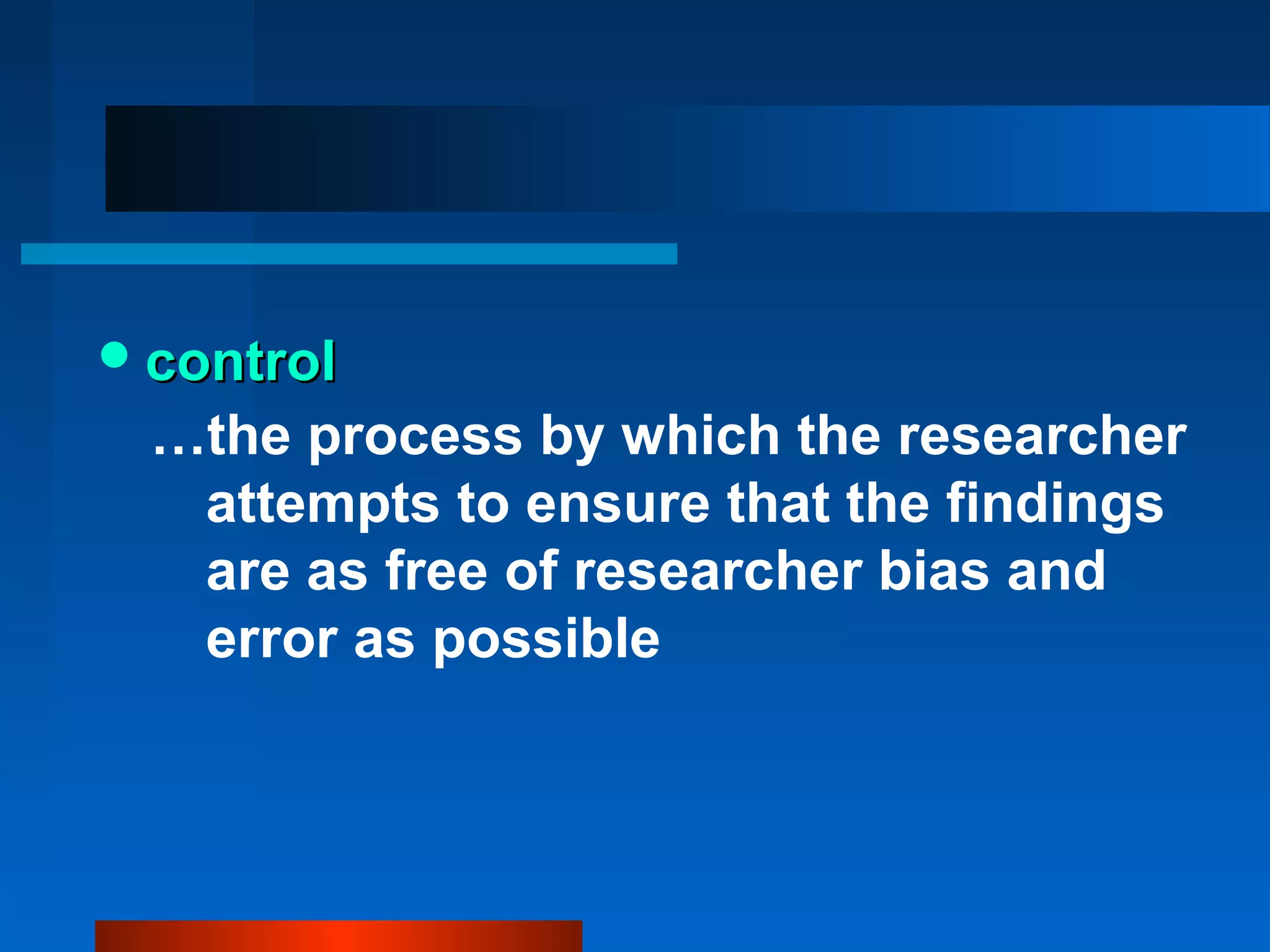  control
 …the process by which the researcher
  attempts to ensure that the findings
  are as free of researcher bias and
  error as possible
 