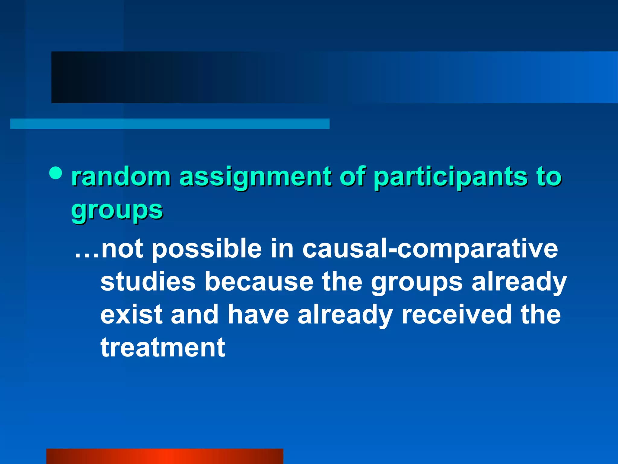  random assignment of participants to
 groups
 …not possible in causal-comparative
   studies because the groups already
   exist and have already received the
   treatment
 