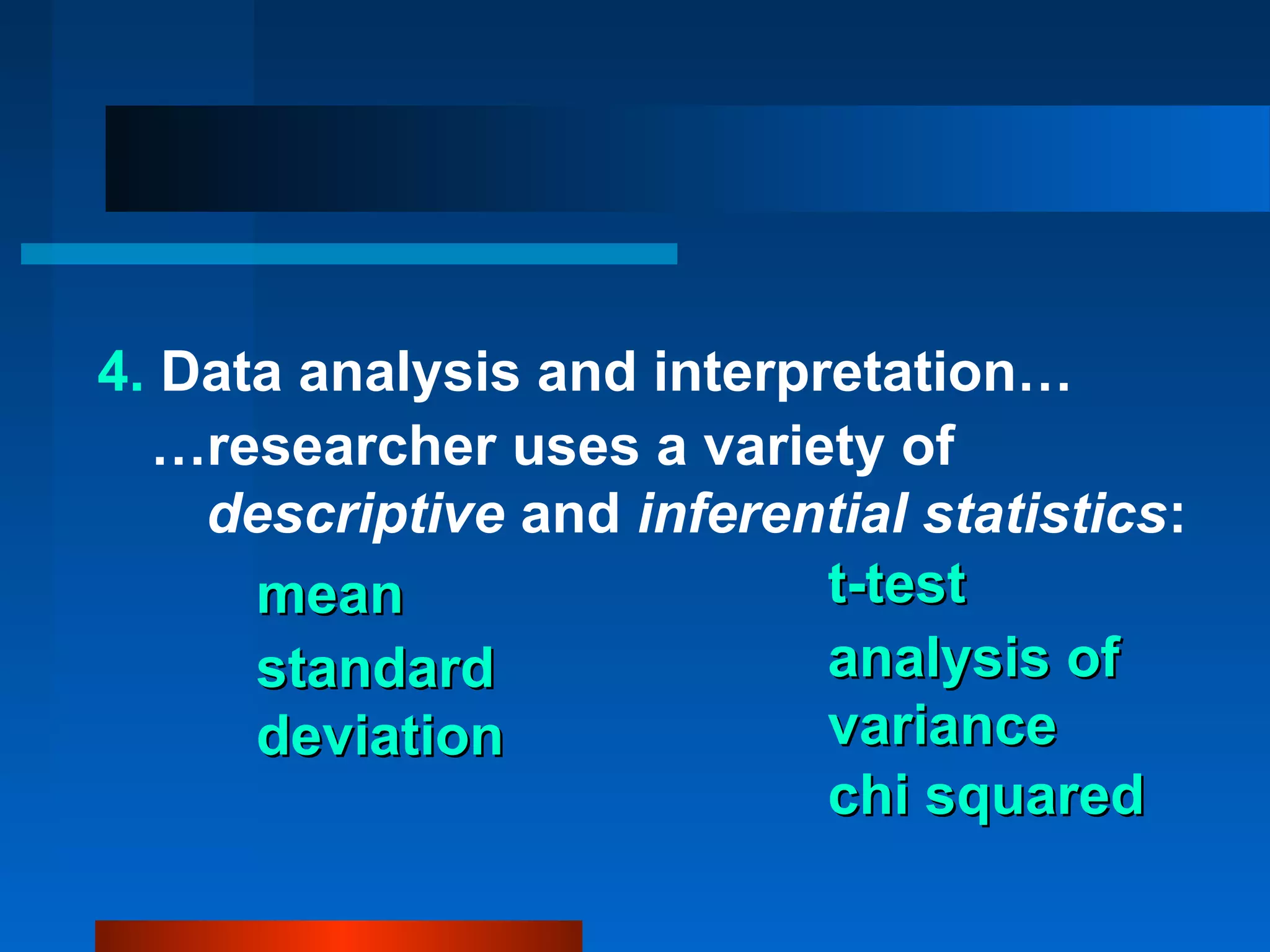 4. Data analysis and interpretation…
  …researcher uses a variety of
    descriptive and inferential statistics:
      mean                  t-test
      standard              analysis of
      deviation             variance
                            chi squared
 