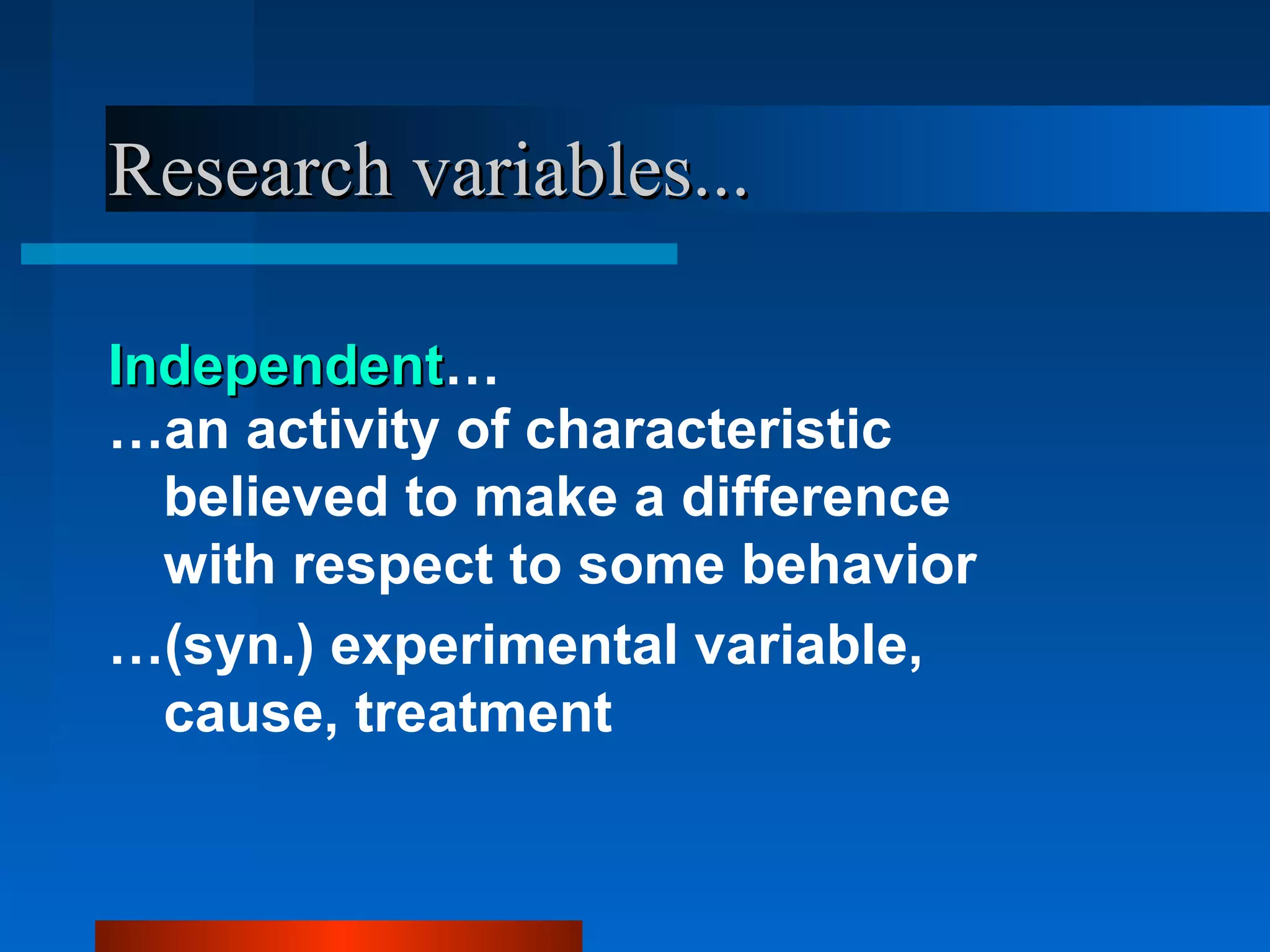 Research variables...

Independent…
Independent
…an activity of characteristic
  believed to make a difference
  with respect to some behavior
…(syn.) experimental variable,
  cause, treatment
 