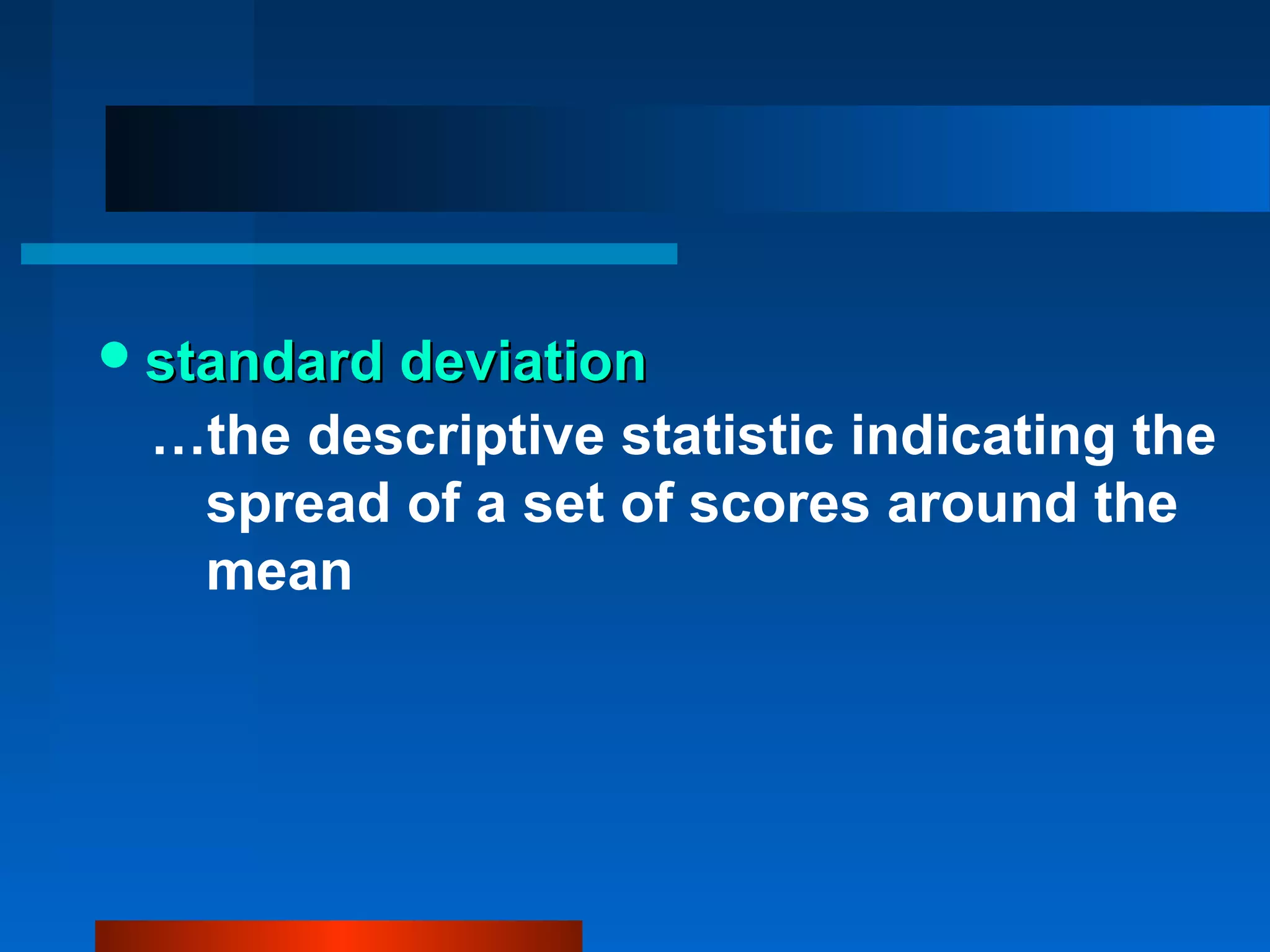  standard deviation
 …the descriptive statistic indicating the
  spread of a set of scores around the
  mean
 