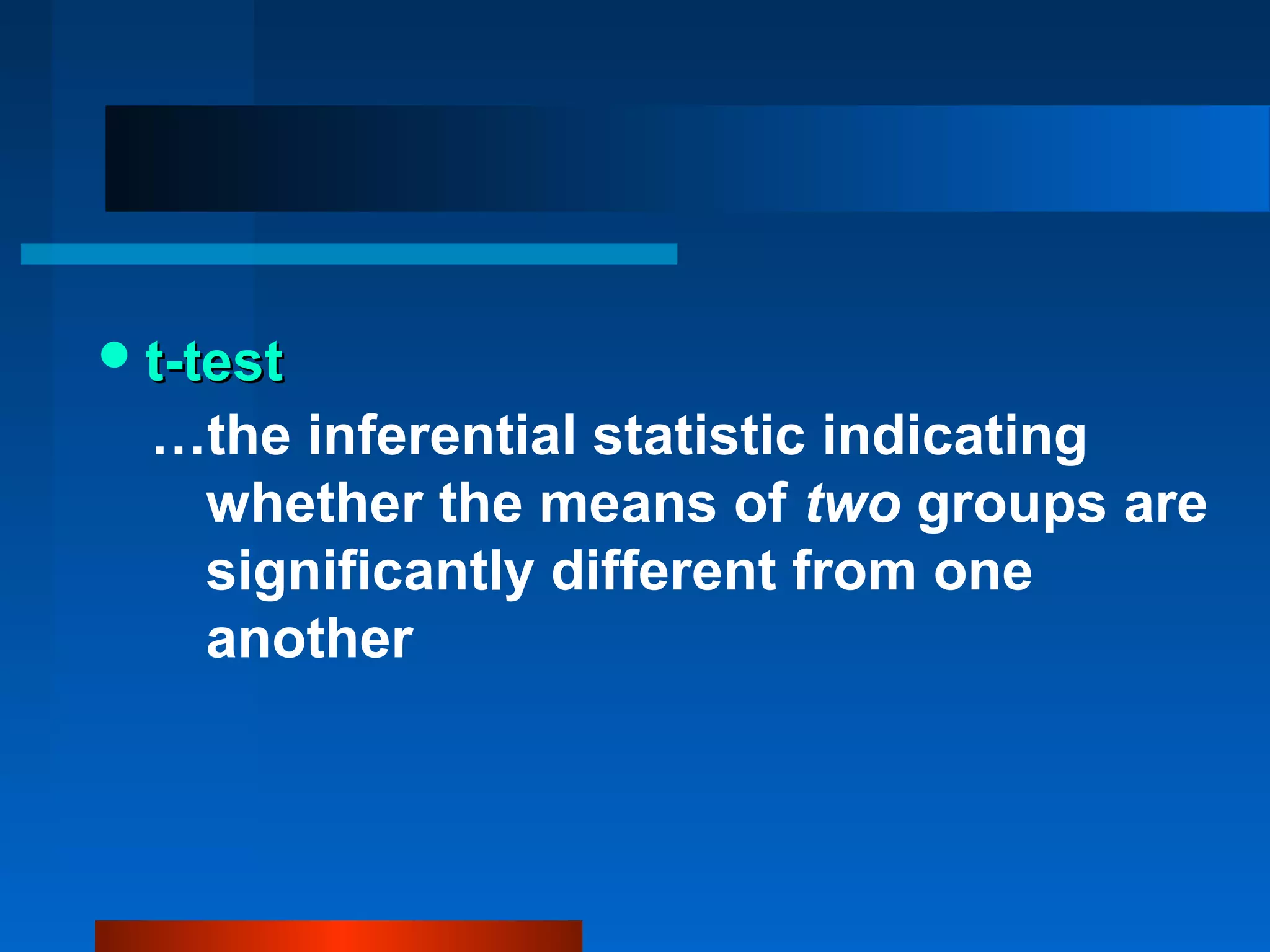 t-test
  …the inferential statistic indicating
   whether the means of two groups are
   significantly different from one
   another
 