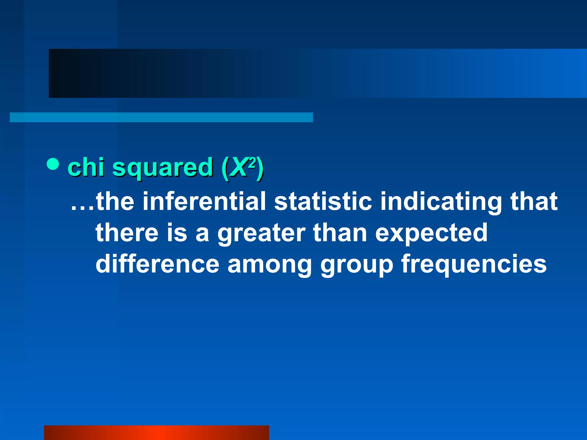  chi squared (Χ2)
 …the inferential statistic indicating that
  there is a greater than expected
  difference among group frequencies
 