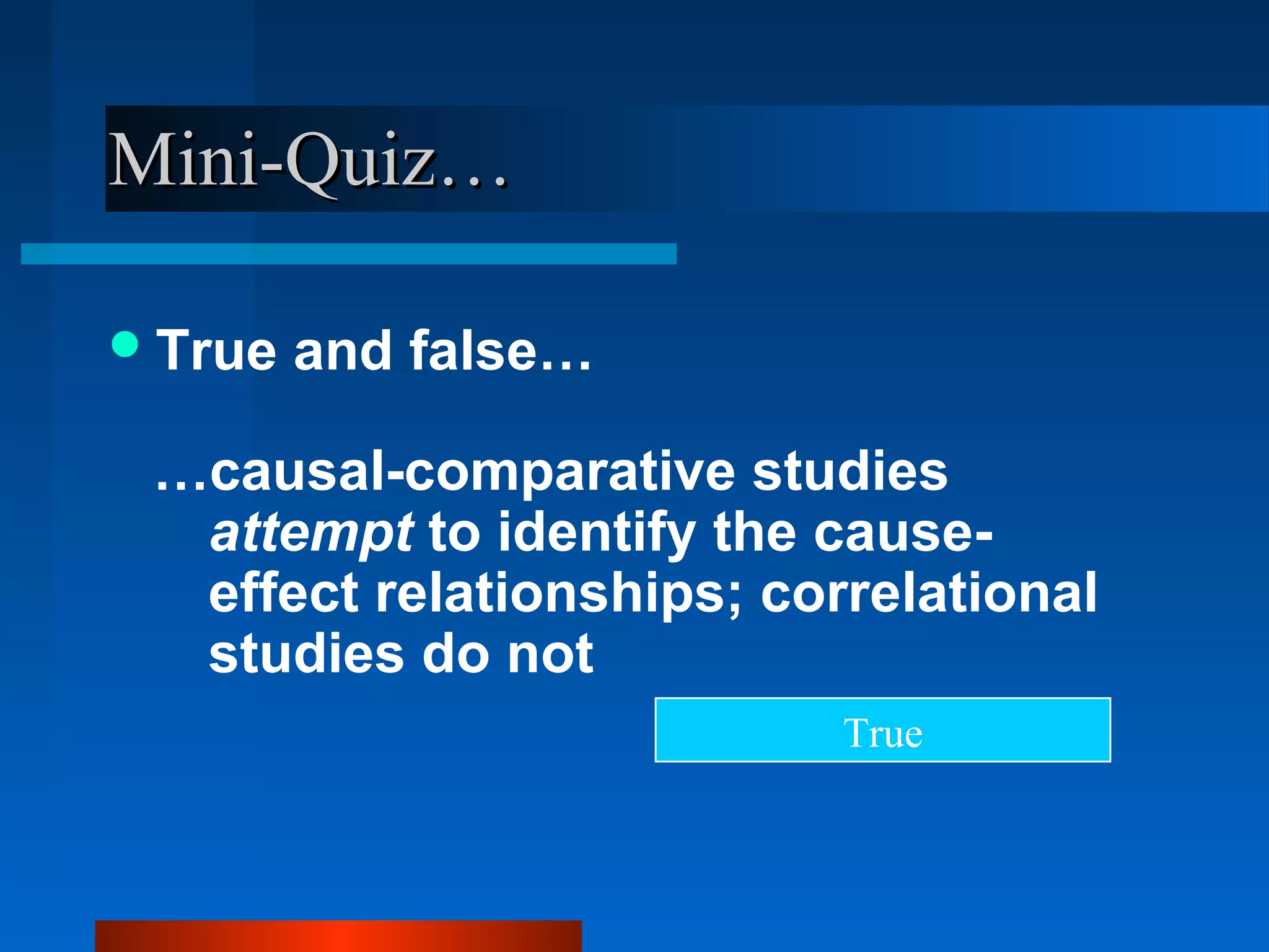 Mini-Quiz…

 True   and false…

 …causal-comparative studies
  attempt to identify the cause-
  effect relationships; correlational
  studies do not
                           True
 