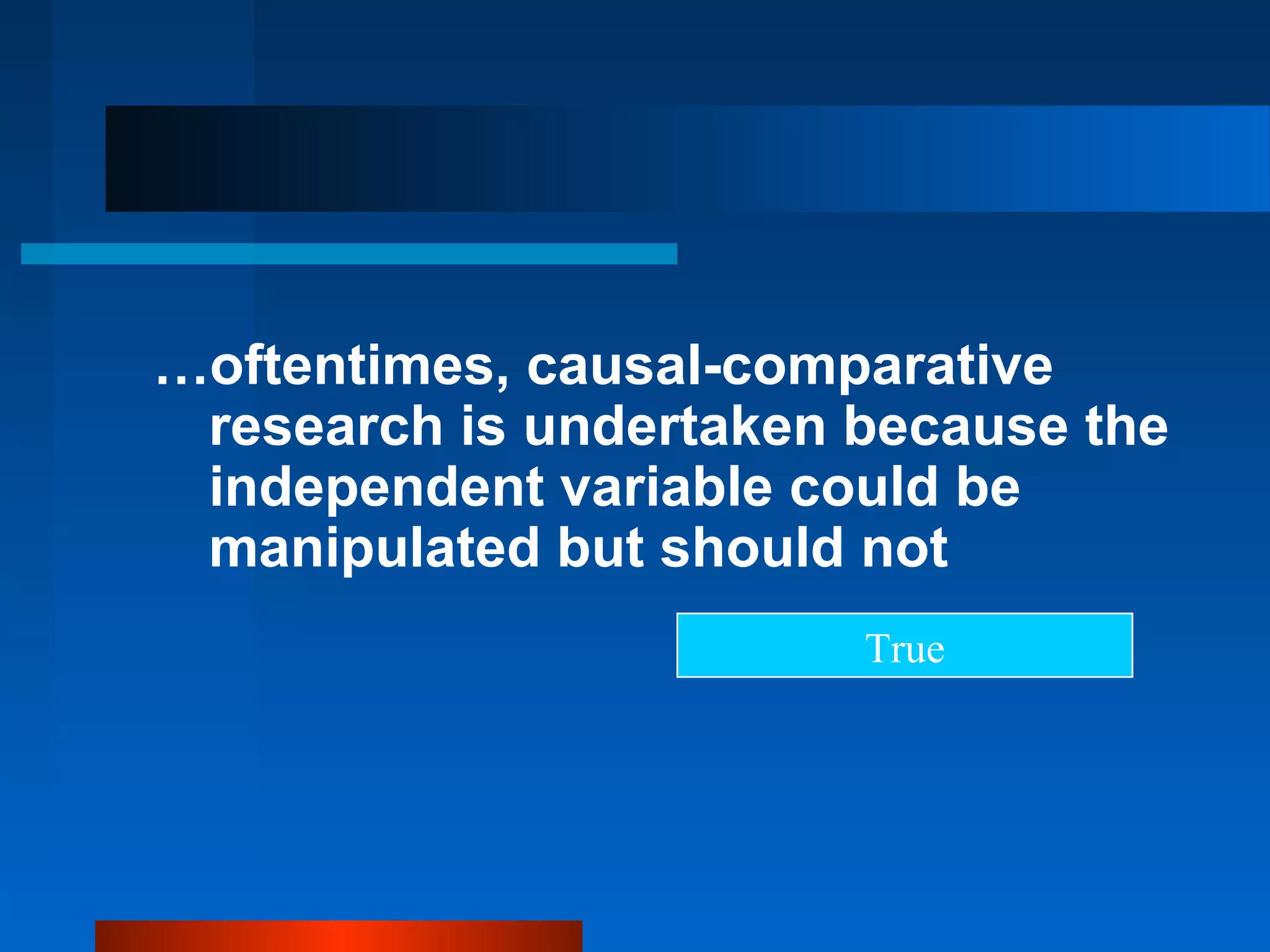 …oftentimes, causal-comparative
 research is undertaken because the
 independent variable could be
 manipulated but should not
                        True
 