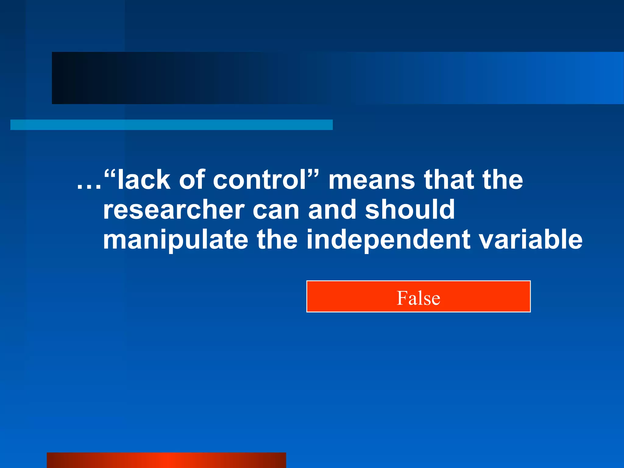 …“lack of control” means that the
 researcher can and should
 manipulate the independent variable

                      False
 
