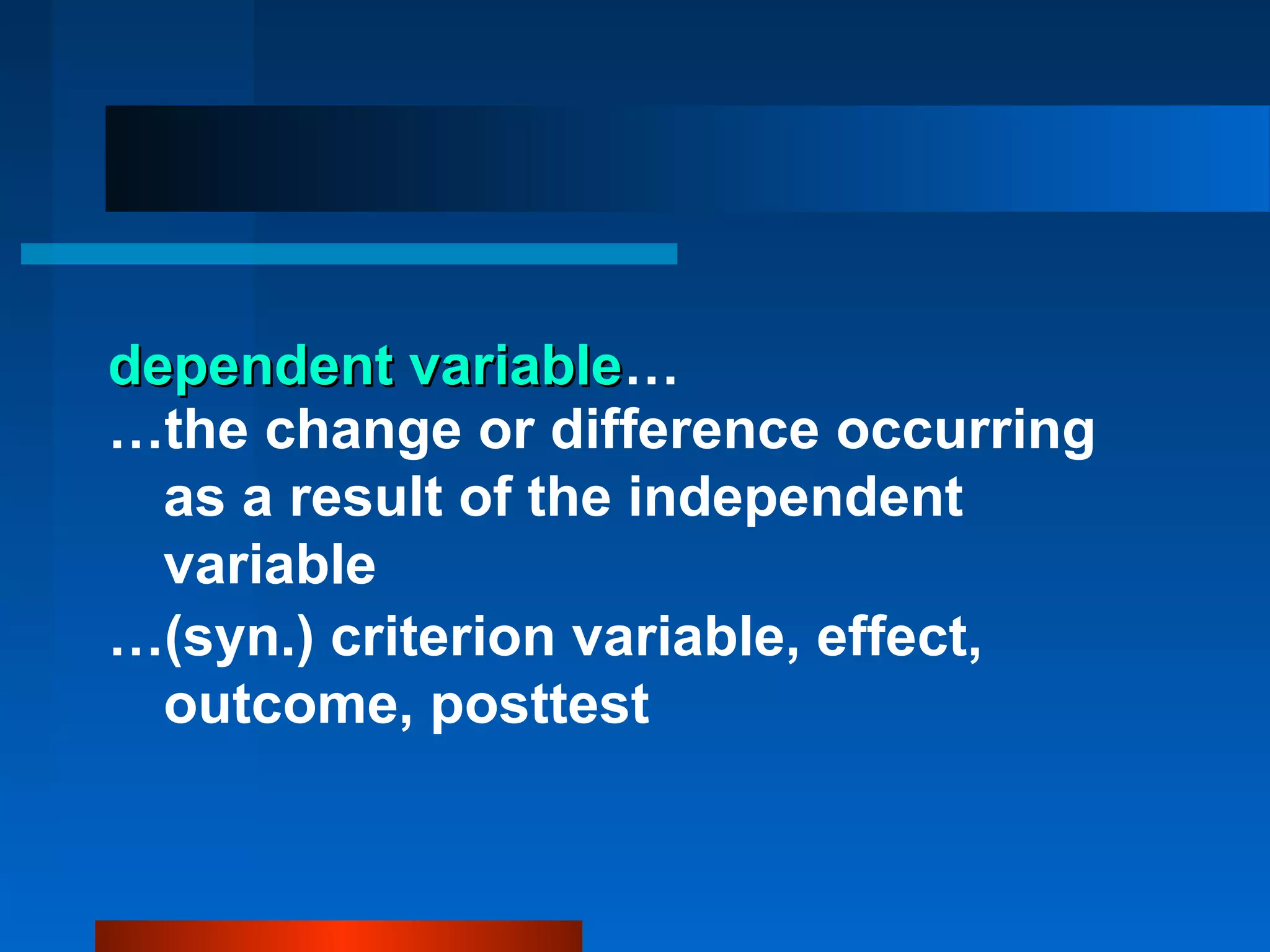 dependent variable…
            variable
…the change or difference occurring
  as a result of the independent
  variable
…(syn.) criterion variable, effect,
  outcome, posttest
 