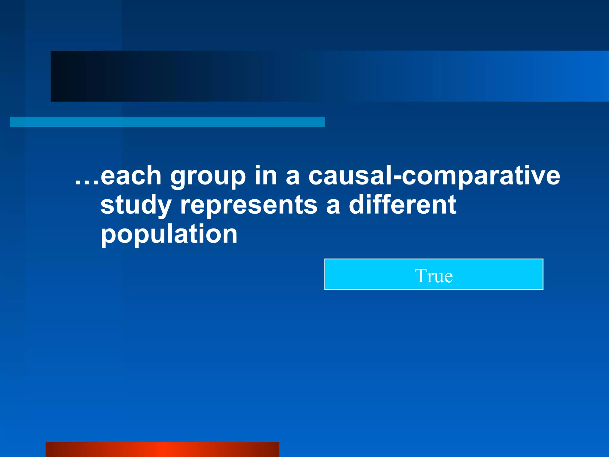 …each group in a causal-comparative
 study represents a different
 population
                        True
 