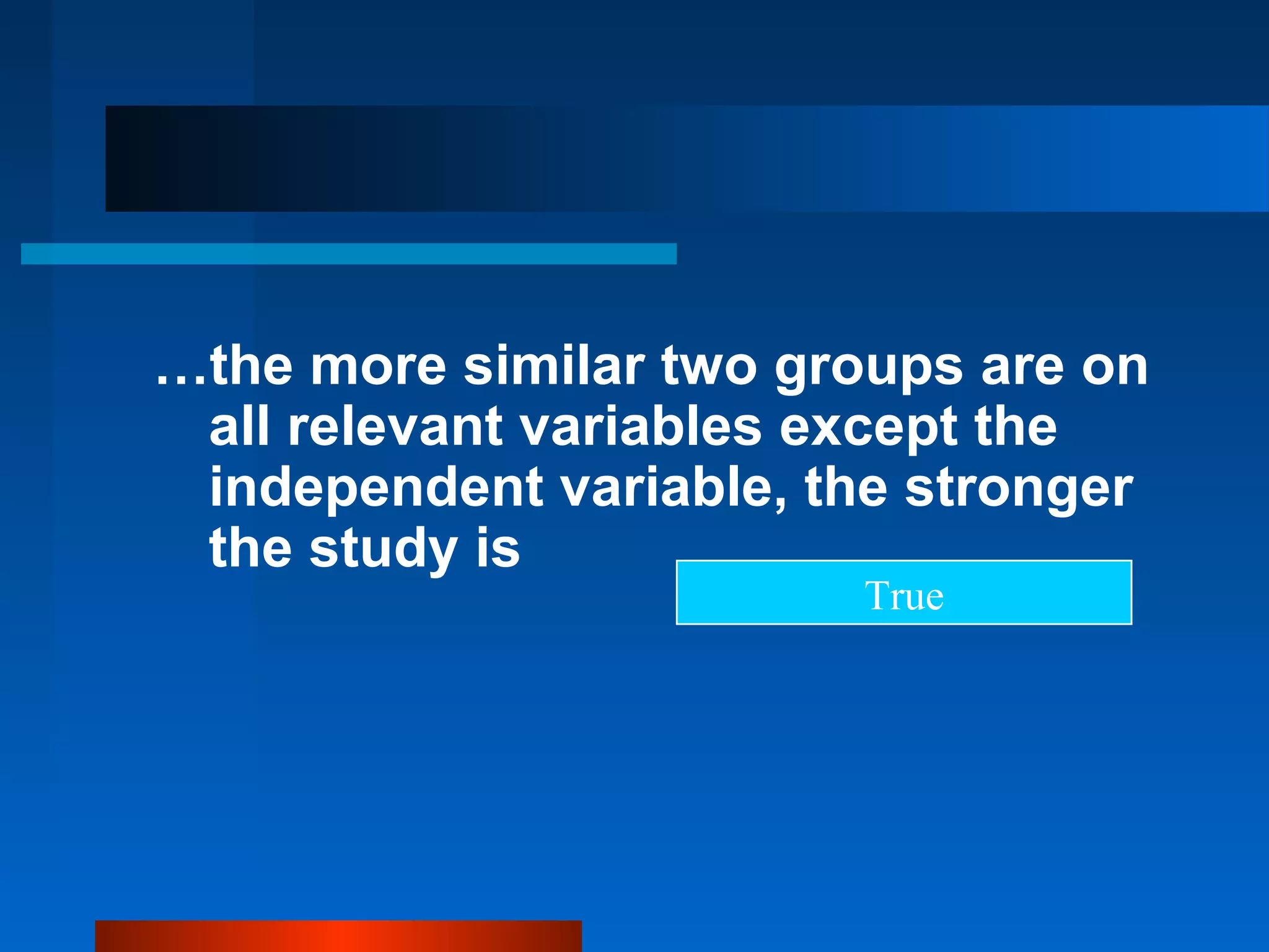 …the more similar two groups are on
 all relevant variables except the
 independent variable, the stronger
 the study is
                        True
 