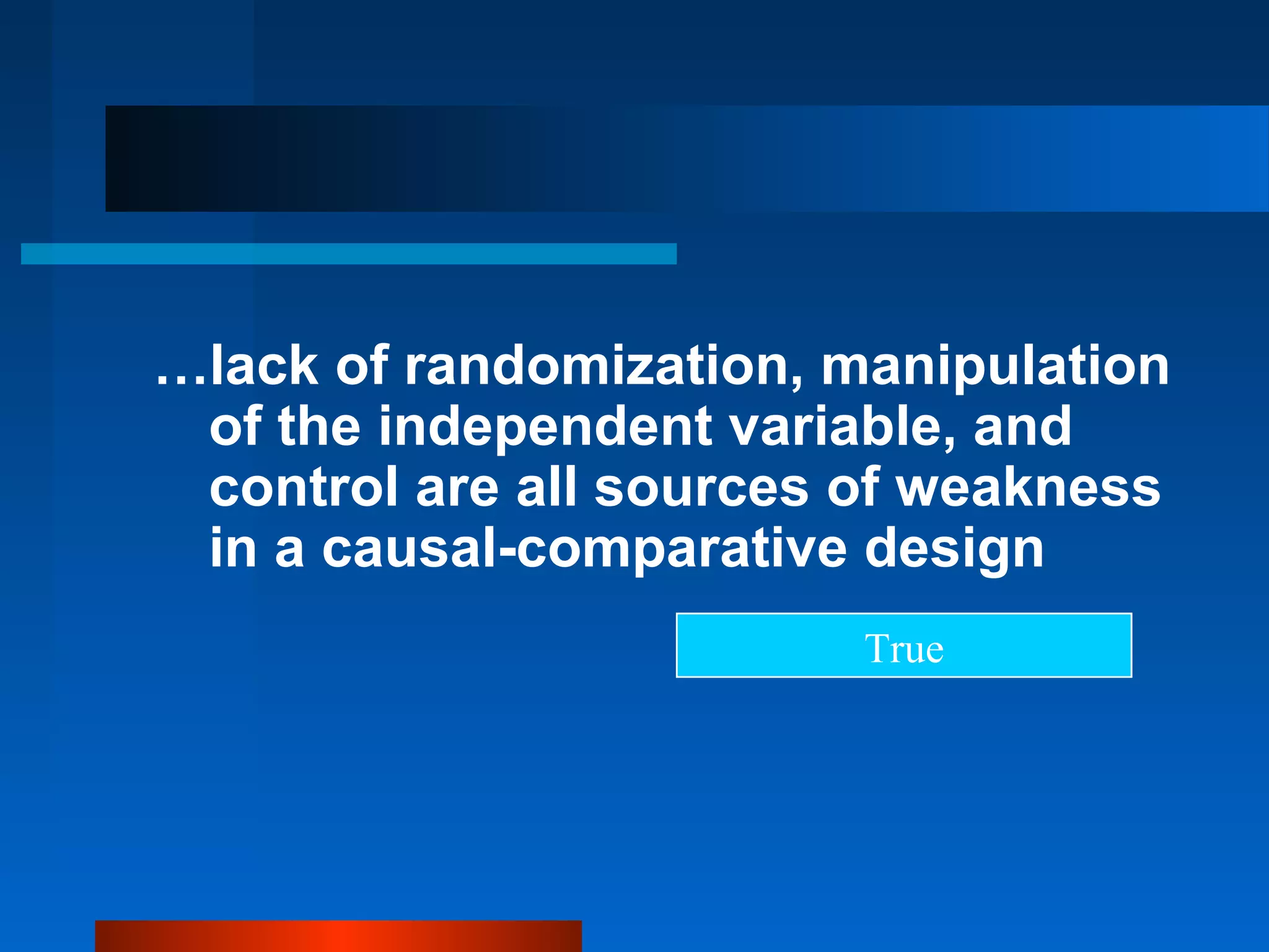 …lack of randomization, manipulation
 of the independent variable, and
 control are all sources of weakness
 in a causal-comparative design
                         True
 