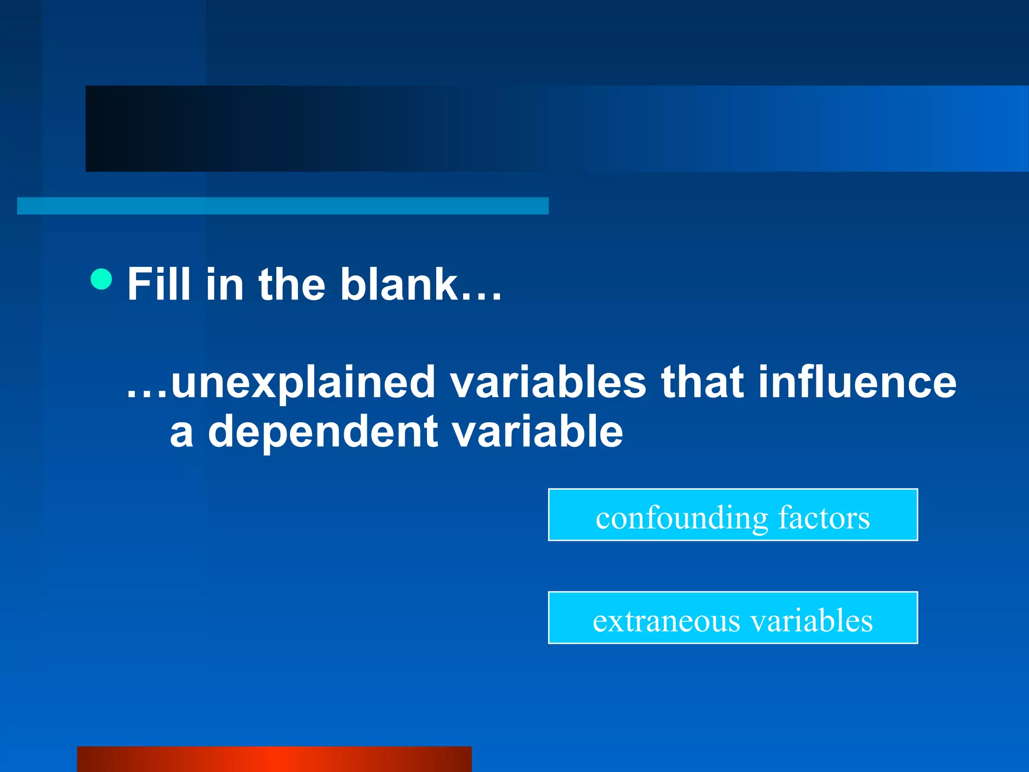  Fill   in the blank…

  …unexplained variables that influence
   a dependent variable
                         confounding factors


                         extraneous variables
 