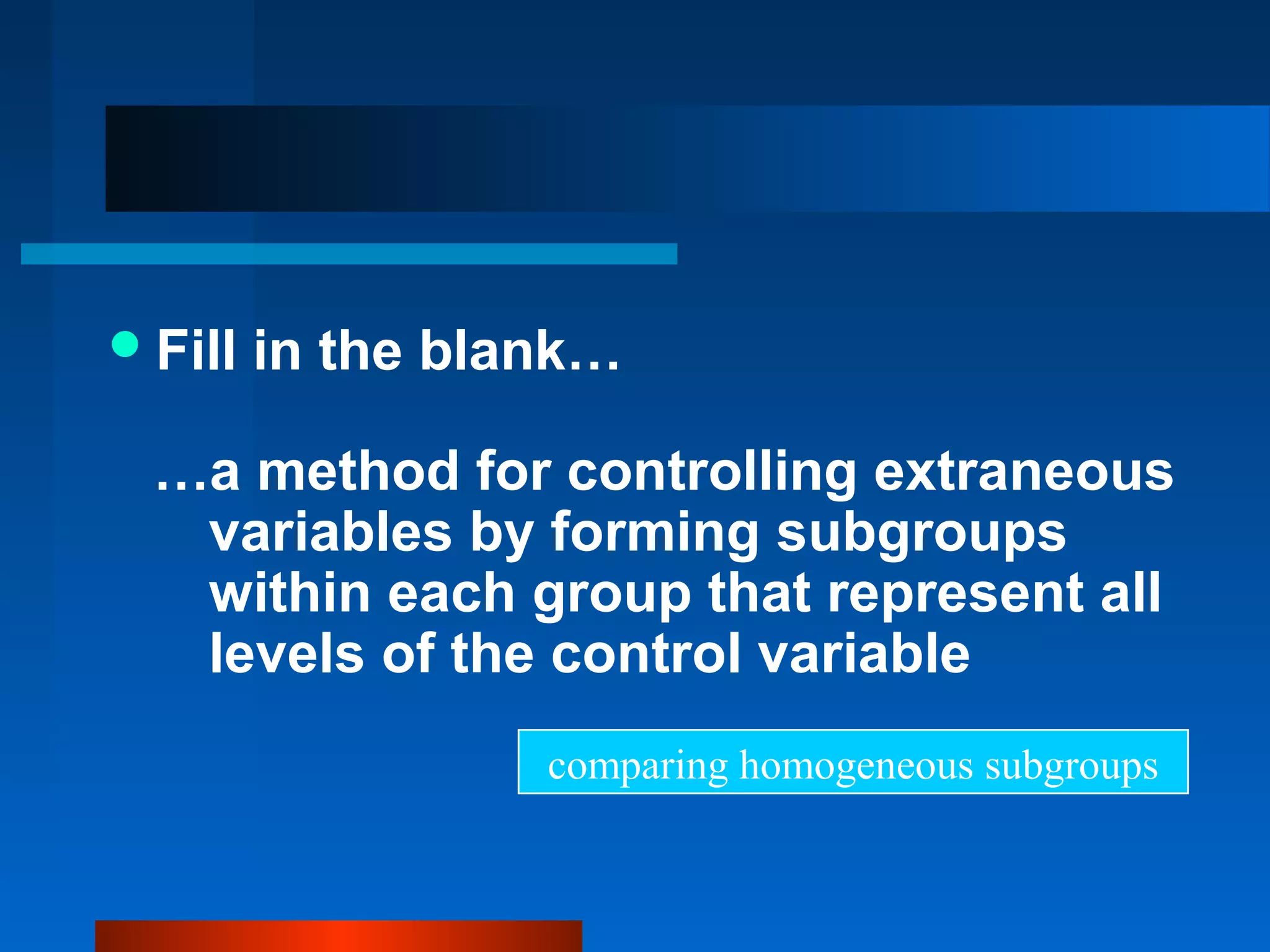  Fill   in the blank…

  …a method for controlling extraneous
   variables by forming subgroups
   within each group that represent all
   levels of the control variable
                   comparing homogeneous subgroups
 