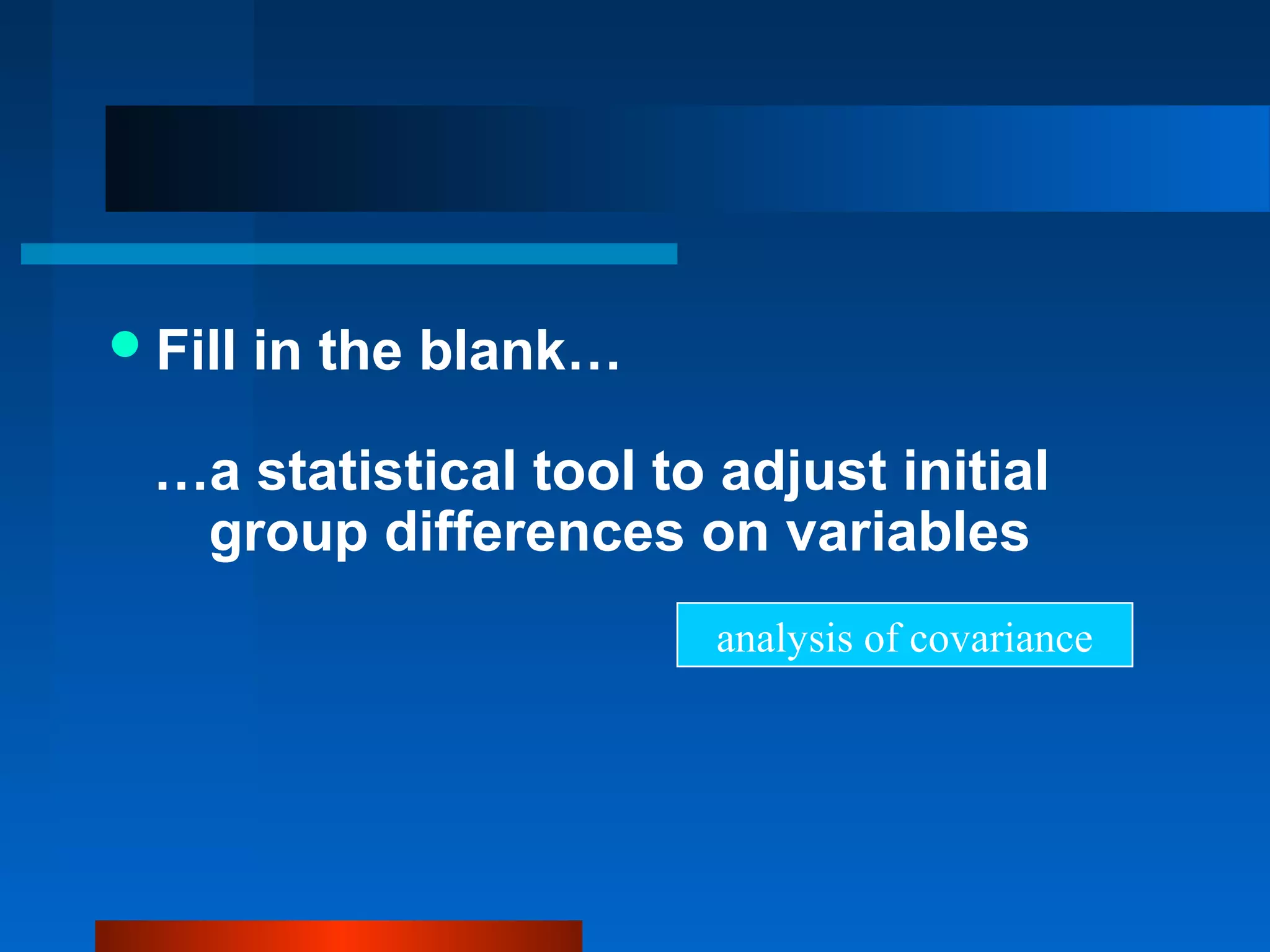  Fill   in the blank…

  …a statistical tool to adjust initial
   group differences on variables
                         analysis of covariance
 