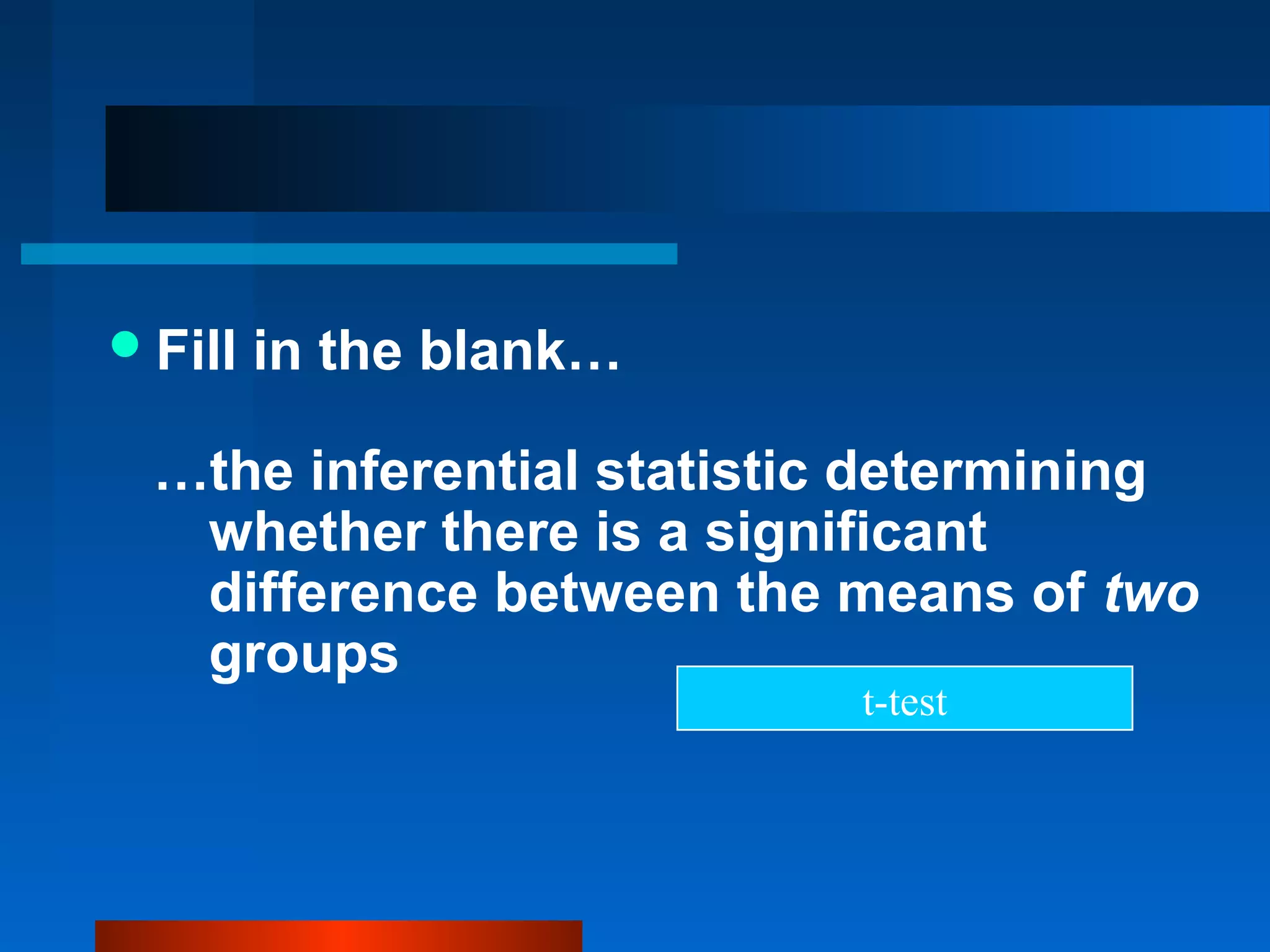  Fill   in the blank…

  …the inferential statistic determining
   whether there is a significant
   difference between the means of two
   groups
                           t-test
 