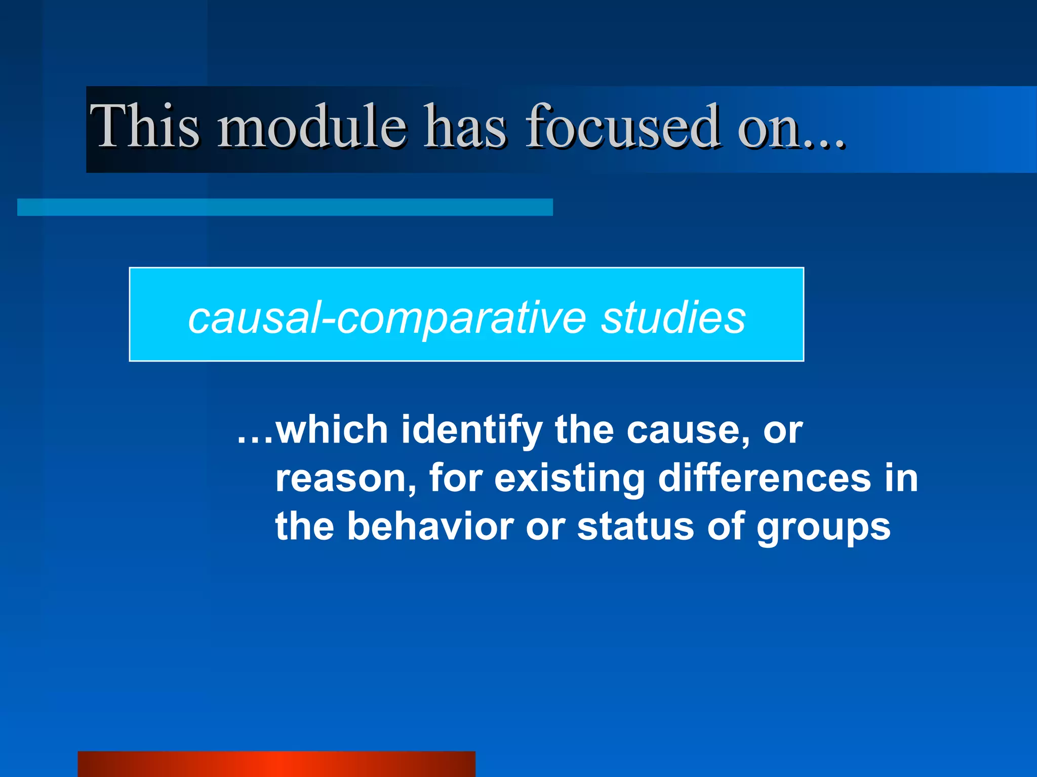 This module has focused on...

   causal-comparative studies

     …which identify the cause, or
      reason, for existing differences in
      the behavior or status of groups
 