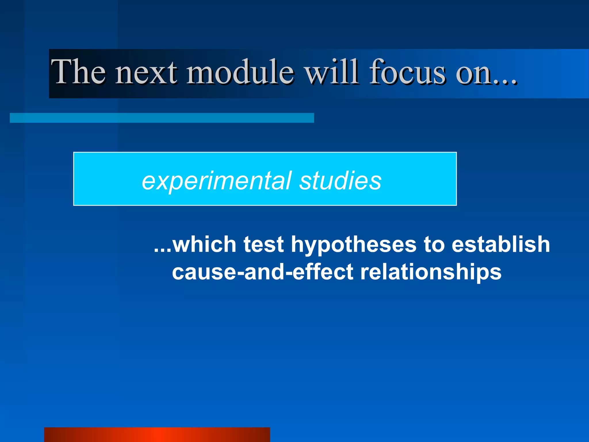 The next module will focus on...

      experimental studies

       ...which test hypotheses to establish
          cause-and-effect relationships
 