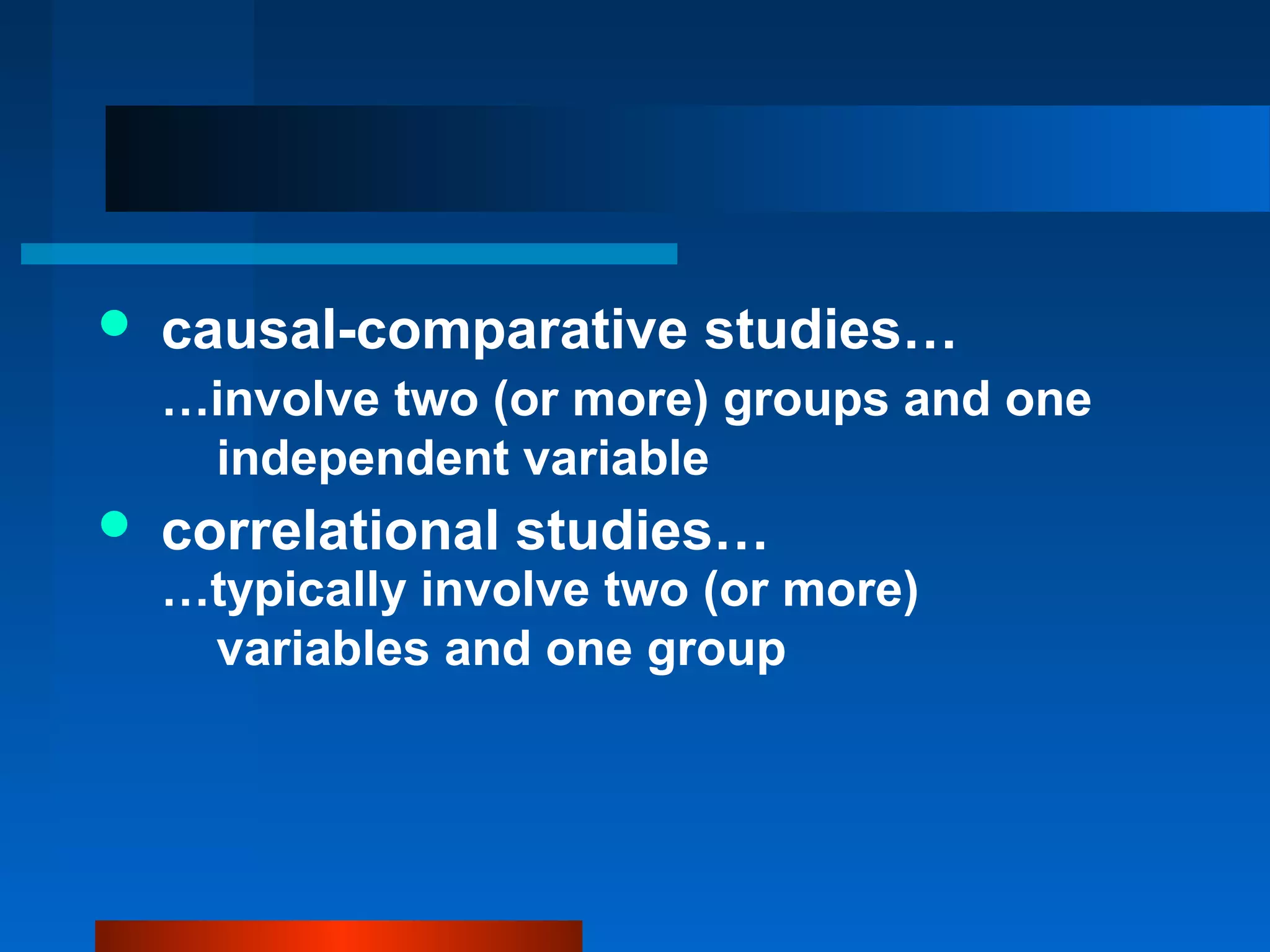    causal-comparative studies…
    …involve two (or more) groups and one
     independent variable
   correlational studies…
    …typically involve two (or more)
     variables and one group
 