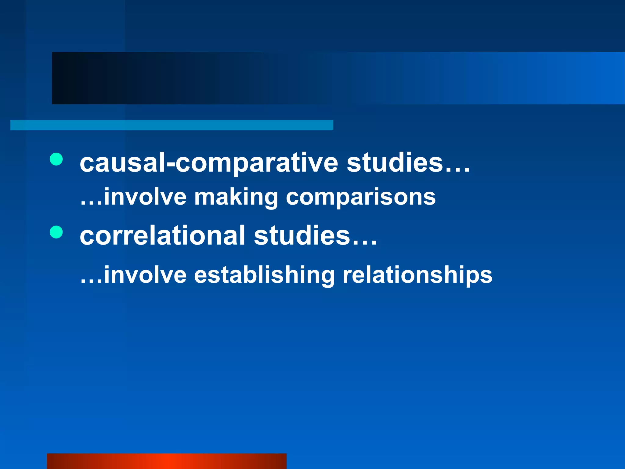    causal-comparative studies…
    …involve making comparisons
   correlational studies…
    …involve establishing relationships
 