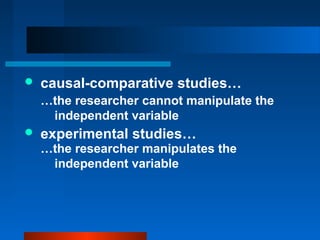    causal-comparative studies…
    …the researcher cannot manipulate the
     independent variable
   experimental studies…
    …the researcher manipulates the
     independent variable
 