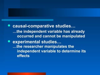    causal-comparative studies…
    …the independent variable has already
     occurred and cannot be manipulated
   experimental studies…
    …the researcher manipulates the
     independent variable to determine its
     effects
 