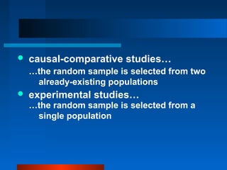    causal-comparative studies…
    …the random sample is selected from two
     already-existing populations
   experimental studies…
    …the random sample is selected from a
     single population
 
