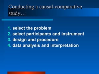Conducting a causal-comparative
study…

1. select the problem
2. select participants and instrument
3. design and procedure
4. data analysis and interpretation
 