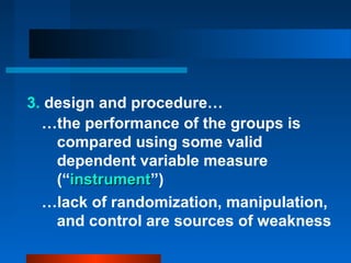 3. design and procedure…
  …the performance of the groups is
    compared using some valid
    dependent variable measure
    (“instrument”)
      instrument
  …lack of randomization, manipulation,
    and control are sources of weakness
 