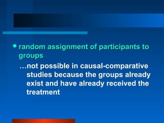  random assignment of participants to
 groups
 …not possible in causal-comparative
   studies because the groups already
   exist and have already received the
   treatment
 