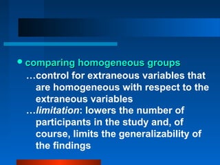  comparing homogeneous groups
 …control for extraneous variables that
  are homogeneous with respect to the
  extraneous variables
 …limitation: lowers the number of
  participants in the study and, of
  course, limits the generalizability of
  the findings
 