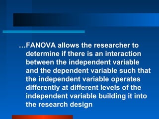 …FANOVA allows the researcher to
 determine if there is an interaction
 between the independent variable
 and the dependent variable such that
 the independent variable operates
 differently at different levels of the
 independent variable building it into
 the research design
 
