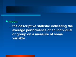  mean
 …the descriptive statistic indicating the
  average performance of an individual
  or group on a measure of some
  variable
 